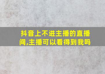 抖音上不进主播的直播间,主播可以看得到我吗