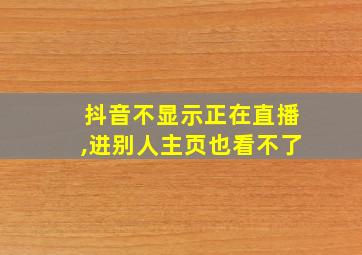 抖音不显示正在直播,进别人主页也看不了