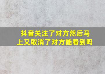 抖音关注了对方然后马上又取消了对方能看到吗