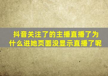 抖音关注了的主播直播了为什么进她页面没显示直播了呢