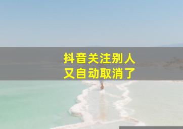 抖音关注别人又自动取消了