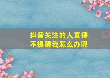 抖音关注的人直播不提醒我怎么办呢