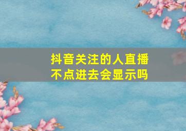 抖音关注的人直播不点进去会显示吗