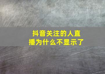 抖音关注的人直播为什么不显示了