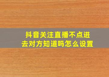 抖音关注直播不点进去对方知道吗怎么设置