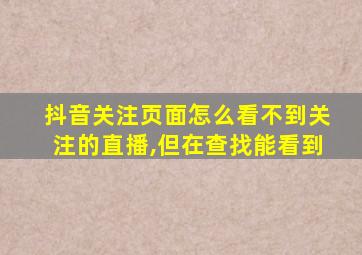 抖音关注页面怎么看不到关注的直播,但在查找能看到