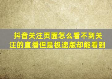 抖音关注页面怎么看不到关注的直播但是极速版却能看到