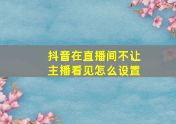 抖音在直播间不让主播看见怎么设置