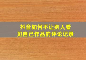 抖音如何不让别人看见自己作品的评论记录