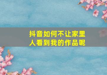 抖音如何不让家里人看到我的作品呢