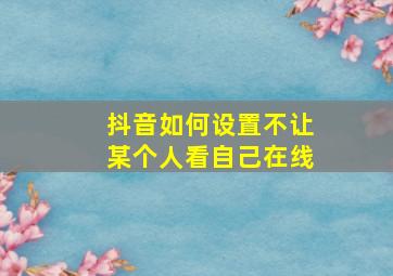 抖音如何设置不让某个人看自己在线