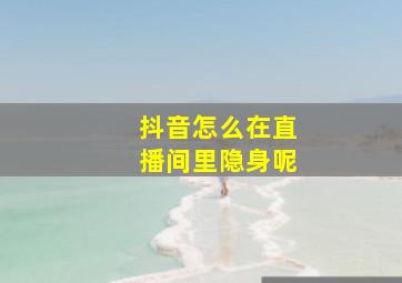 抖音怎么在直播间里隐身呢