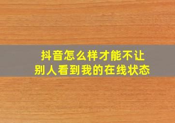 抖音怎么样才能不让别人看到我的在线状态