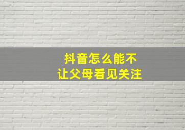 抖音怎么能不让父母看见关注