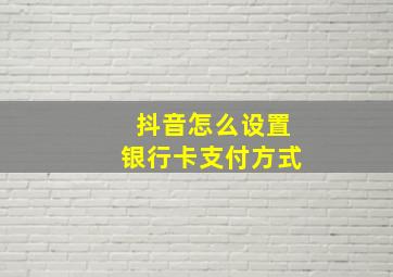 抖音怎么设置银行卡支付方式