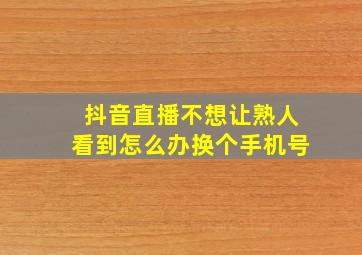 抖音直播不想让熟人看到怎么办换个手机号