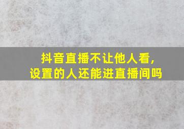 抖音直播不让他人看,设置的人还能进直播间吗