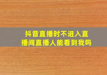 抖音直播时不进入直播间直播人能看到我吗