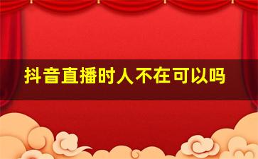 抖音直播时人不在可以吗