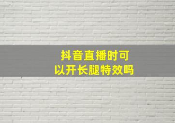 抖音直播时可以开长腿特效吗