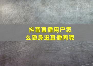 抖音直播用户怎么隐身进直播间呢