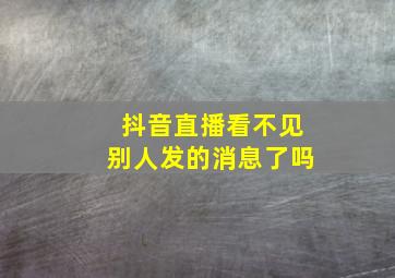 抖音直播看不见别人发的消息了吗