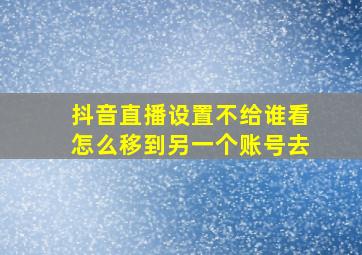 抖音直播设置不给谁看怎么移到另一个账号去