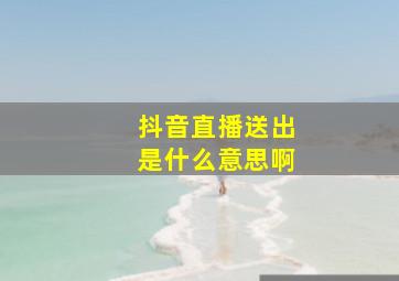 抖音直播送出是什么意思啊