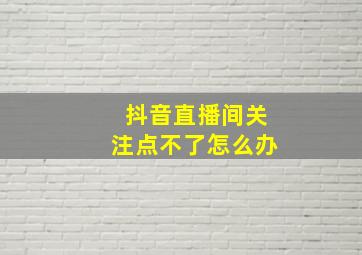 抖音直播间关注点不了怎么办