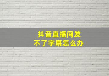 抖音直播间发不了字幕怎么办