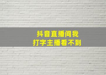 抖音直播间我打字主播看不到