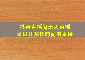 抖音直播间无人直播可以开多长时间的直播