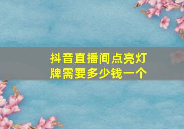 抖音直播间点亮灯牌需要多少钱一个