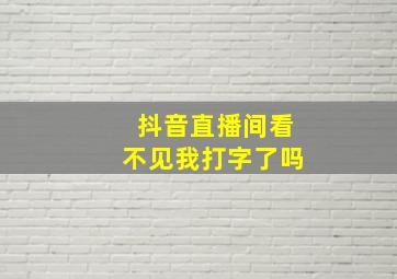 抖音直播间看不见我打字了吗