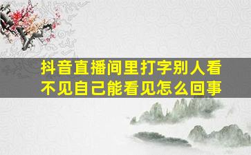 抖音直播间里打字别人看不见自己能看见怎么回事