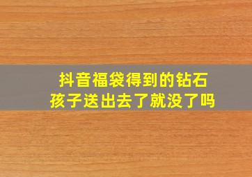 抖音福袋得到的钻石孩子送出去了就没了吗