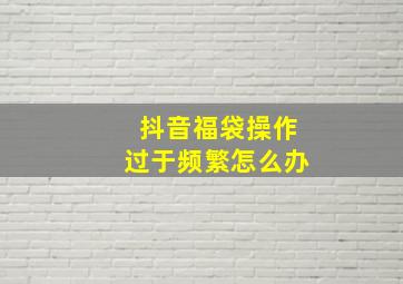 抖音福袋操作过于频繁怎么办