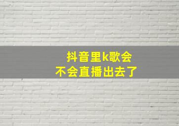 抖音里k歌会不会直播出去了