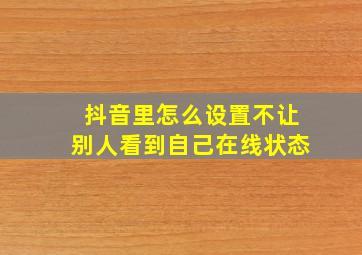 抖音里怎么设置不让别人看到自己在线状态