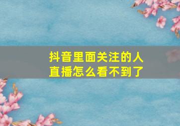 抖音里面关注的人直播怎么看不到了