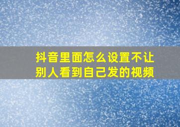 抖音里面怎么设置不让别人看到自己发的视频