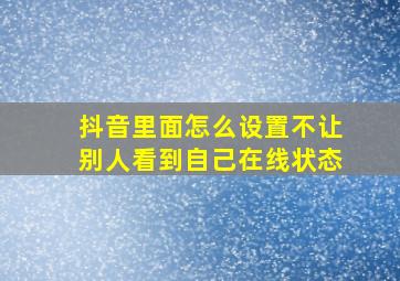 抖音里面怎么设置不让别人看到自己在线状态