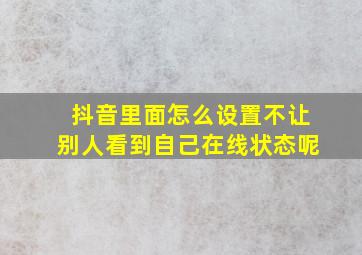 抖音里面怎么设置不让别人看到自己在线状态呢