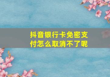 抖音银行卡免密支付怎么取消不了呢