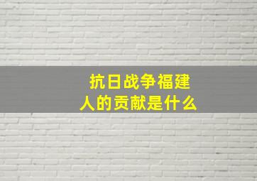 抗日战争福建人的贡献是什么