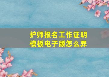 护师报名工作证明模板电子版怎么弄