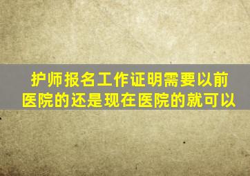 护师报名工作证明需要以前医院的还是现在医院的就可以