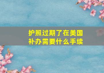 护照过期了在美国补办需要什么手续