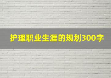 护理职业生涯的规划300字