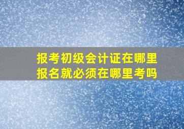 报考初级会计证在哪里报名就必须在哪里考吗